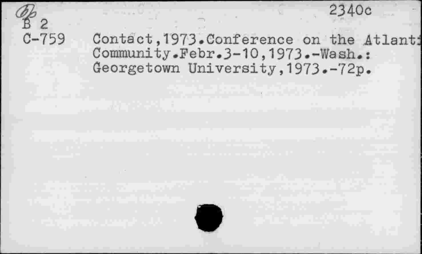 ﻿2340c
0-759
Contact,1973.Conference on the Atlant Community.Febr.3-10,1973.-Wash.: Georgetown University,1973.-72p.